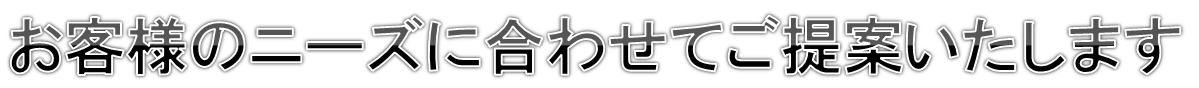お客様のニーズに合わせてご提案いたします